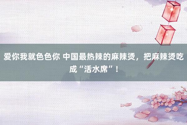 爱你我就色色你 中国最热辣的麻辣烫，把麻辣烫吃成“活水席”！