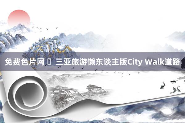 免费色片网 ✅三亚旅游懒东谈主版City Walk道路