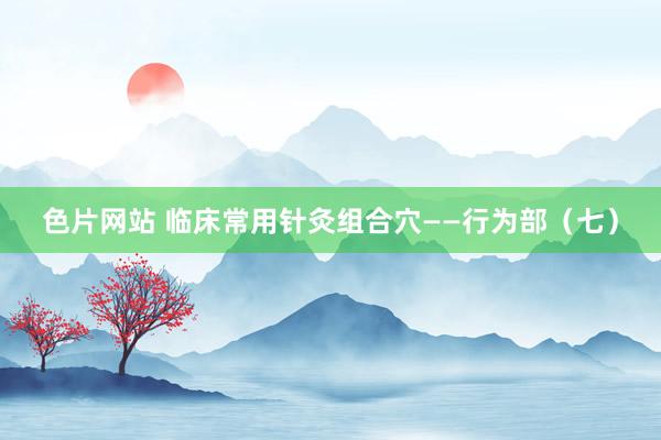 色片网站 临床常用针灸组合穴——行为部（七）
