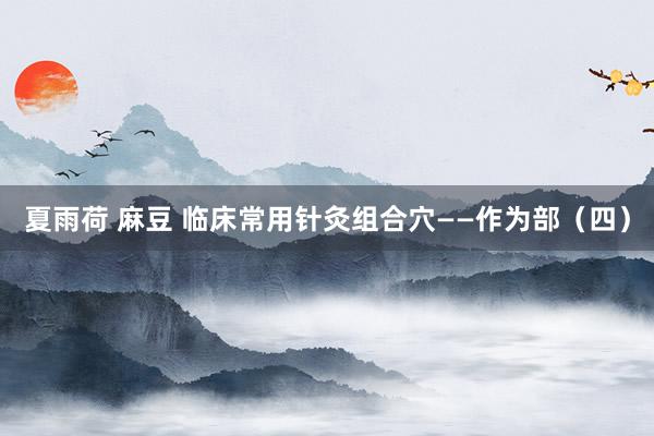 夏雨荷 麻豆 临床常用针灸组合穴——作为部（四）