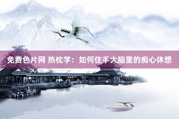 免费色片网 热枕学：如何住手大脑里的痴心休想