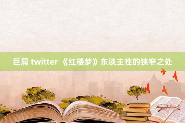 巨屌 twitter 《红楼梦》东谈主性的狭窄之处
