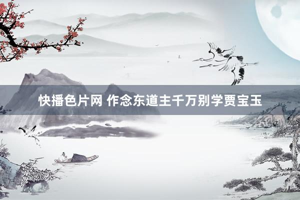 快播色片网 作念东道主千万别学贾宝玉