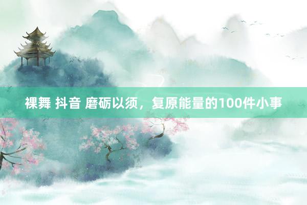 裸舞 抖音 磨砺以须，复原能量的100件小事