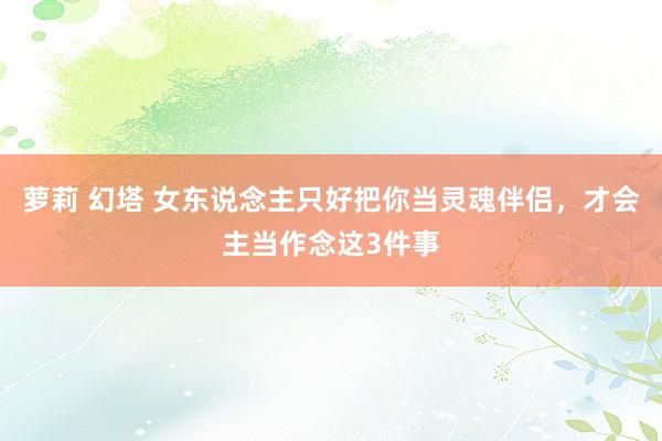 萝莉 幻塔 女东说念主只好把你当灵魂伴侣，才会主当作念这3件事