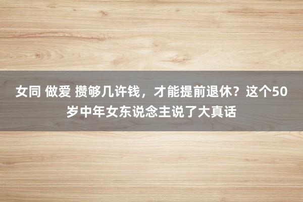 女同 做爱 攒够几许钱，才能提前退休？这个50岁中年女东说念主说了大真话