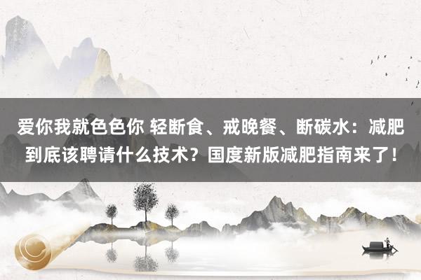 爱你我就色色你 轻断食、戒晚餐、断碳水：减肥到底该聘请什么技术？国度新版减肥指南来了！