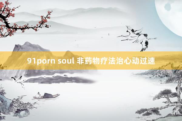 91porn soul 非药物疗法治心动过速