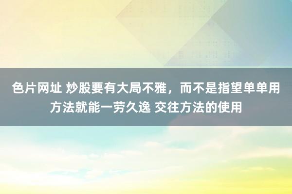 色片网址 炒股要有大局不雅，而不是指望单单用方法就能一劳久逸 交往方法的使用