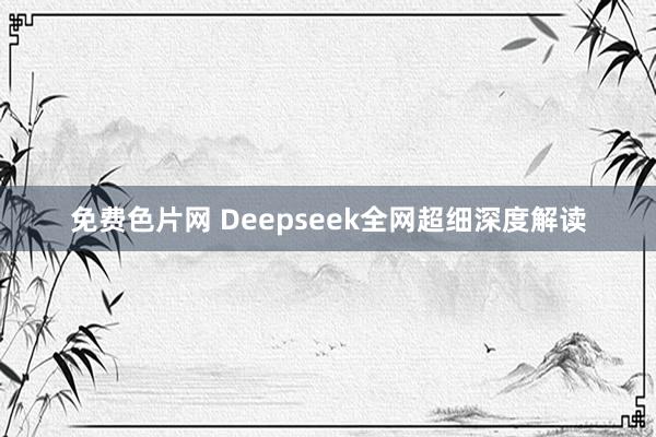 免费色片网 Deepseek全网超细深度解读