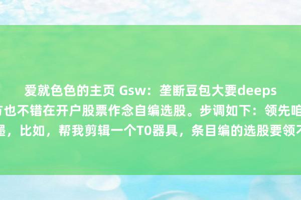 爱就色色的主页 Gsw：垄断豆包大要deepseek生成选股代码，我方也不错在开户股票作念自编选股。步调如下：领先咱们生成一段笔墨，比如，帮我剪辑一个T0器具，条目编的选股要领不错在露出信启动，单词最大字符数不超...