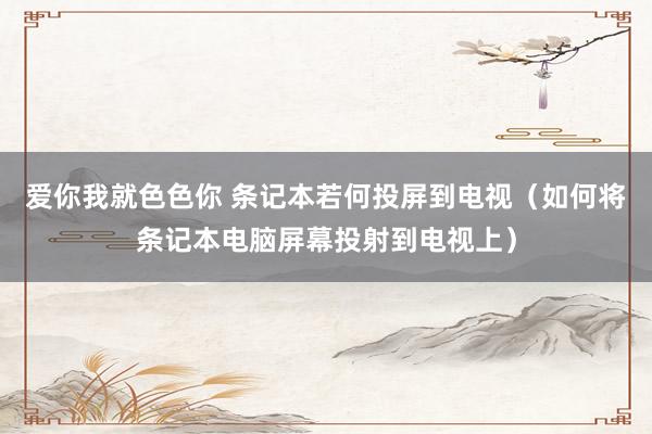 爱你我就色色你 条记本若何投屏到电视（如何将条记本电脑屏幕投射到电视上）