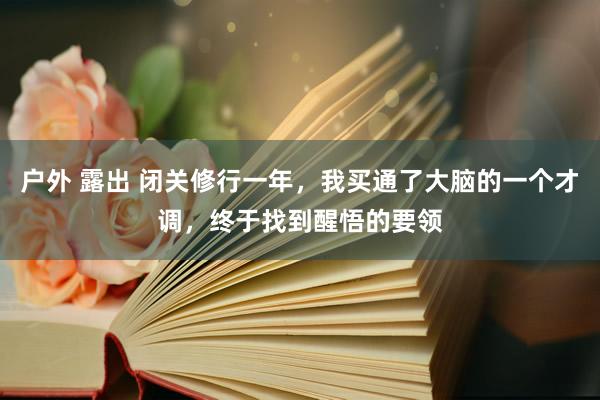 户外 露出 闭关修行一年，我买通了大脑的一个才调，终于找到醒悟的要领