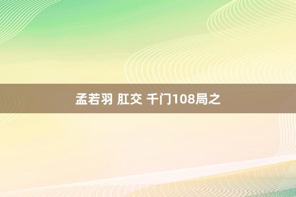 孟若羽 肛交 千门108局之