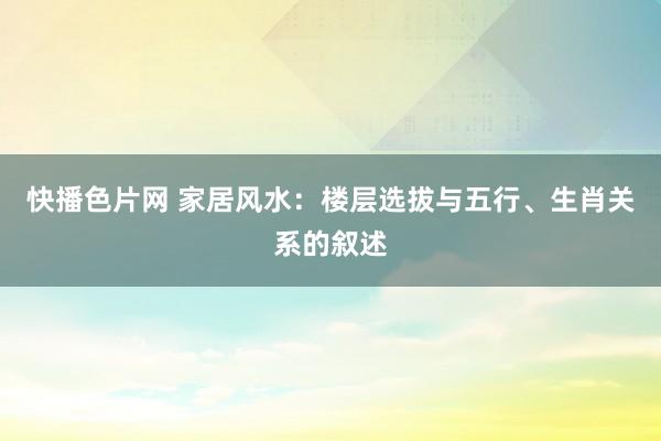 快播色片网 家居风水：楼层选拔与五行、生肖关系的叙述