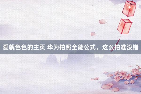 爱就色色的主页 华为拍照全能公式，这么拍准没错