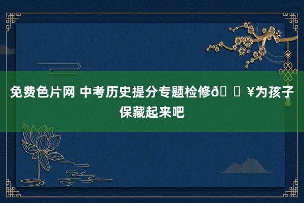 免费色片网 中考历史提分专题检修🔥为孩子保藏起来吧