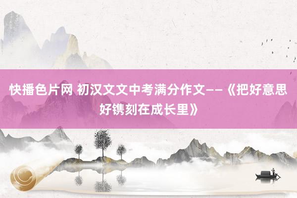 快播色片网 初汉文文中考满分作文——《把好意思好镌刻在成长里》