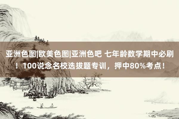 亚洲色图|欧美色图|亚洲色吧 七年龄数学期中必刷！100说念名校选拔题专训，押中80%考点！