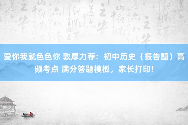 爱你我就色色你 敦厚力荐：初中历史（报告题）高频考点 满分答题模板，家长打印!