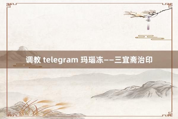 调教 telegram 玛瑙冻——三宜斋治印