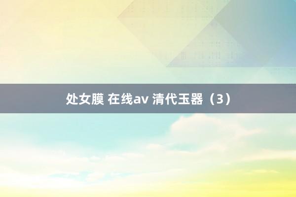 处女膜 在线av 清代玉器（3）