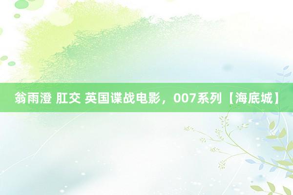 翁雨澄 肛交 英国谍战电影，007系列【海底城】