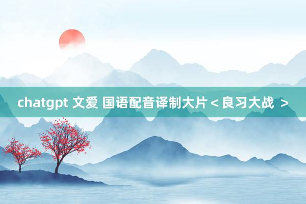 chatgpt 文爱 国语配音译制大片＜良习大战 ＞
